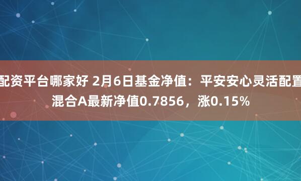 配资平台哪家好 2月6日基金净值：平安安心灵活配置混合A最新净值0.7856，涨0.15%