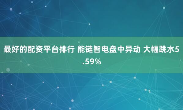 最好的配资平台排行 能链智电盘中异动 大幅跳水5.59%