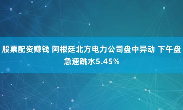 股票配资赚钱 阿根廷北方电力公司盘中异动 下午盘急速跳水5.45%