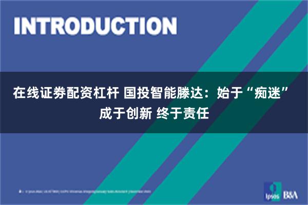 在线证劵配资杠杆 国投智能滕达：始于“痴迷” 成于创新 终于责任