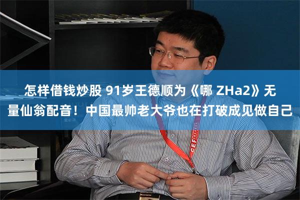 怎样借钱炒股 91岁王德顺为《哪 ZHa2》无量仙翁配音！中国最帅老大爷也在打破成见做自己