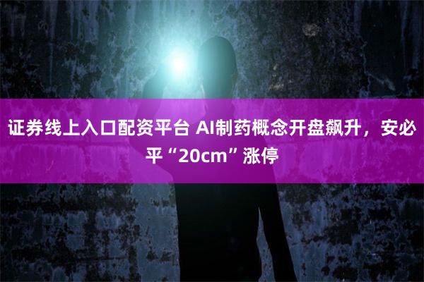 证券线上入口配资平台 AI制药概念开盘飙升，安必平“20cm”涨停