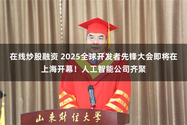 在线炒股融资 2025全球开发者先锋大会即将在上海开幕！人工智能公司齐聚