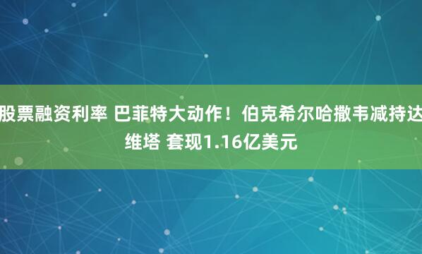 股票融资利率 巴菲特大动作！伯克希尔哈撒韦减持达维塔 套现1.16亿美元