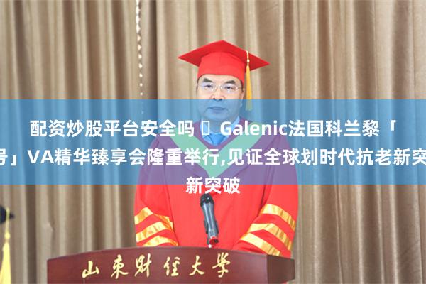 配资炒股平台安全吗 ​Galenic法国科兰黎「2号」VA精华臻享会隆重举行,见证全球划时代抗老新突破