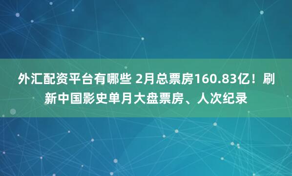 外汇配资平台有哪些 2月总票房160.83亿！刷新中国影史单月大盘票房、人次纪录