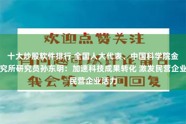 十大炒股软件排行 全国人大代表、中国科学院金属研究所研究员孙东明：加速科技成果转化 激发民营企业活力