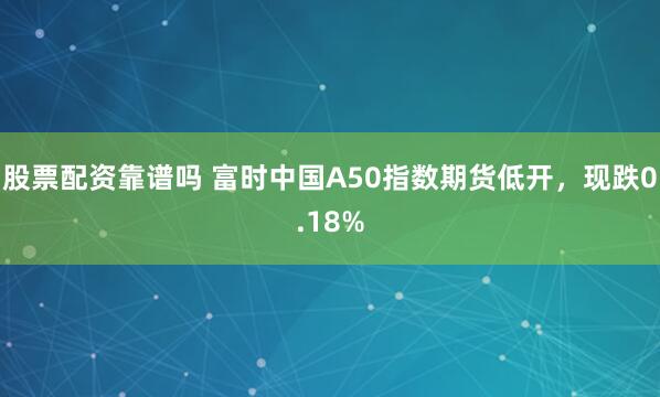 股票配资靠谱吗 富时中国A50指数期货低开，现跌0.18%