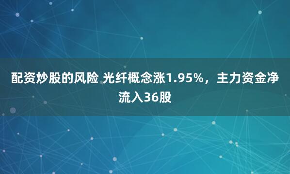 配资炒股的风险 光纤概念涨1.95%，主力资金净流入36股