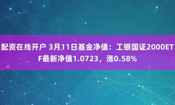 配资在线开户 3月11日基金净值：工银国证2000ETF最新净值1.0723，涨0.58%