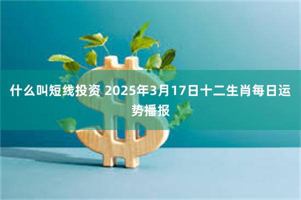 什么叫短线投资 2025年3月17日十二生肖每日运势播报