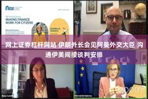 网上证劵杠杆网站 伊朗外长会见阿曼外交大臣 沟通伊美间接谈判安排