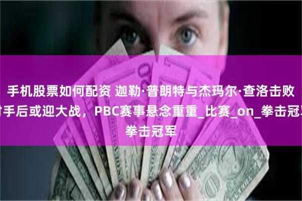 手机股票如何配资 迦勒·普朗特与杰玛尔·查洛击败对手后或迎大战，PBC赛事悬念重重_比赛_on_拳击冠军